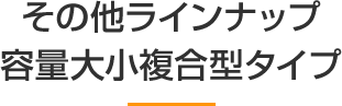 その他ラインナップ 容量大小複合型タイプ